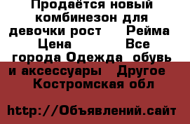 Продаётся новый комбинезон для девочки рост 140 Рейма › Цена ­ 6 500 - Все города Одежда, обувь и аксессуары » Другое   . Костромская обл.